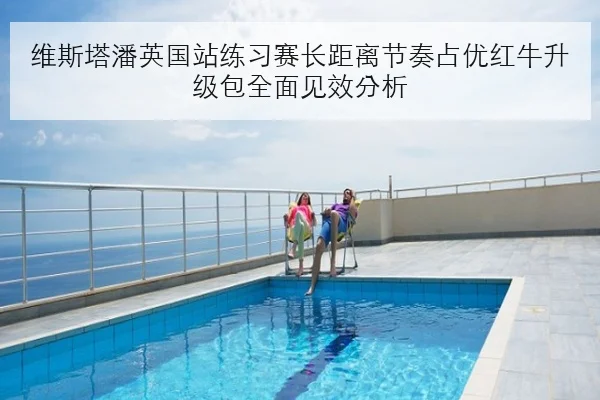 维斯塔潘英国站练习赛长距离节奏占优红牛升级包全面见效分析