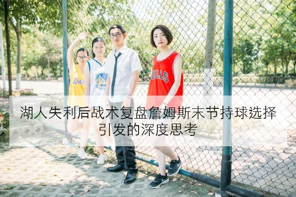 湖人失利后战术复盘詹姆斯末节持球选择引发的深度思考