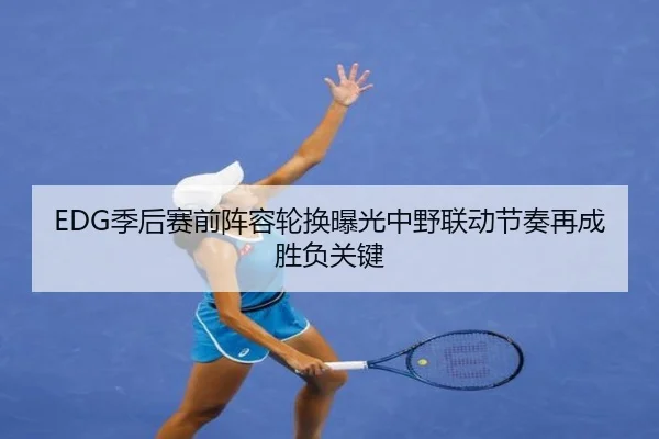 EDG季后赛前阵容轮换曝光中野联动节奏再成胜负关键